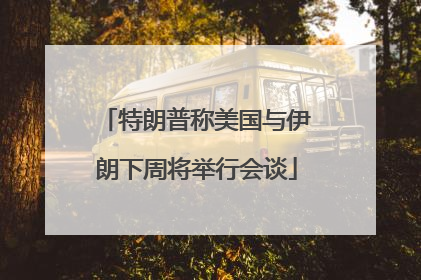 特朗普称美国与伊朗下周将举行会谈