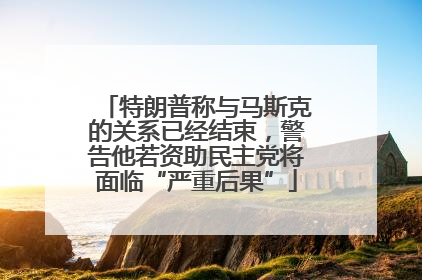 特朗普称与马斯克的关系已经结束，警告他若资助民主党将面临“严重后果”