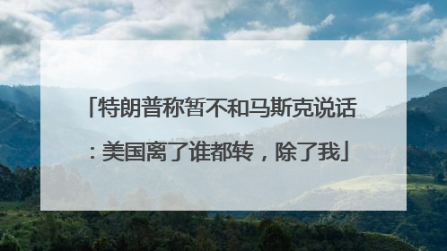 特朗普称暂不和马斯克说话：美国离了谁都转，除了我