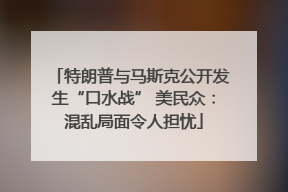 特朗普与马斯克公开发生“口水战” 美民众：混乱局面令人担忧