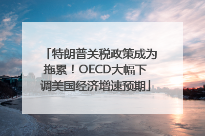 特朗普关税政策成为拖累！OECD大幅下调美国经济增速预期