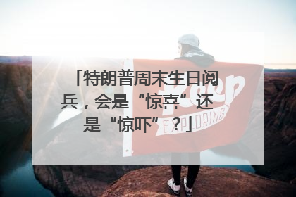 特朗普周末生日阅兵，会是“惊喜”还是“惊吓”？