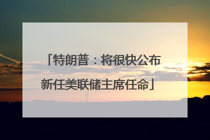 特朗普：将很快公布新任美联储主席任命