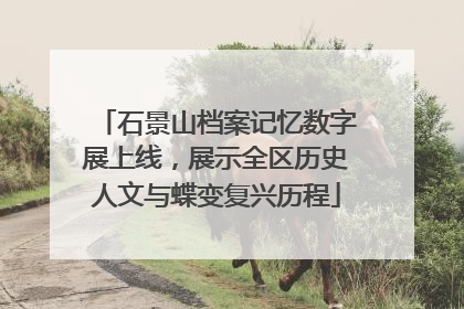 石景山档案记忆数字展上线，展示全区历史人文与蝶变复兴历程