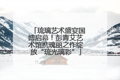 琉璃艺术盛宴国博启幕！彭青艾艺术馆携瑰丽之作绽放“琉光璃彩”