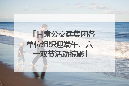 甘肃公交建集团各单位组织迎端午、六一双节活动掠影