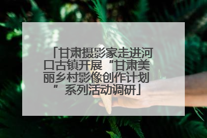 甘肃摄影家走进河口古镇开展“甘肃美丽乡村影像创作计划”系列活动调研
