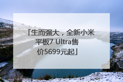 生而强大，全新小米平板7 Ultra售价5699元起