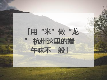用“米”做“龙” 杭州这里的端午味不一般