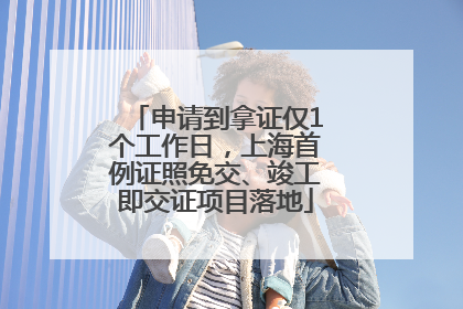 申请到拿证仅1个工作日，上海首例证照免交、竣工即交证项目落地