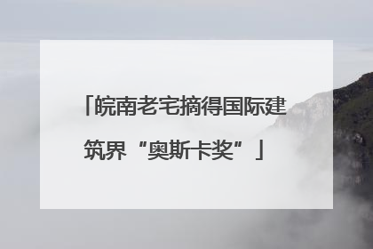 皖南老宅摘得国际建筑界“奥斯卡奖”