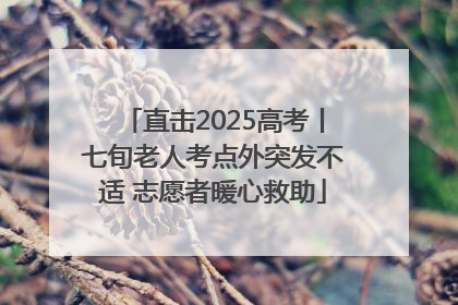 直击2025高考丨七旬老人考点外突发不适 志愿者暖心救助