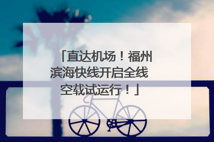 直达机场！福州滨海快线开启全线空载试运行！