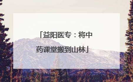 益阳医专：将中药课堂搬到山林