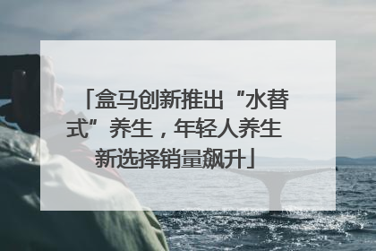 盒马创新推出“水替式”养生，年轻人养生新选择销量飙升