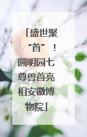 盛世聚“首”！圆明园七尊兽首亮相安徽博物院