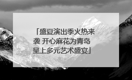 盛夏演出季火热来袭 开心麻花为青岛呈上多元艺术盛宴