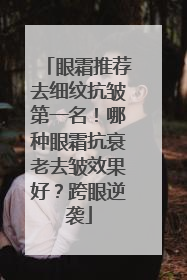 眼霜推荐去细纹抗皱第一名！哪种眼霜抗衰老去皱效果好？跨眼逆袭