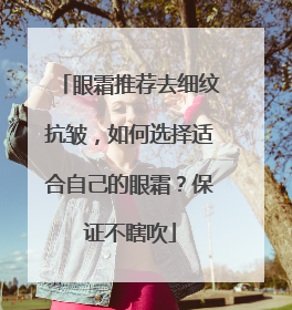 眼霜推荐去细纹抗皱，如何选择适合自己的眼霜？保证不瞎吹