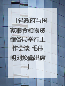 省政府与国家粮食和物资储备局举行工作会谈 毛伟明刘焕鑫出席