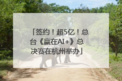 签约！超5亿！总台《赢在AI+》总决赛在杭州举办