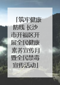 筑牢健康防线 长沙市开福区开展全民健康素养宣传月暨全民禁毒宣传活动