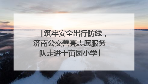 筑牢安全出行防线，济南公交善亮志愿服务队走进十亩园小学