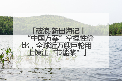 破浪·新出海记丨 “中国方案”拿捏性价比，全球近万艘巨轮用上镇江“节能桨”