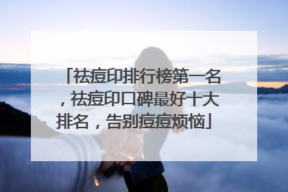 祛痘印排行榜第一名，祛痘印口碑最好十大排名，告别痘痘烦恼