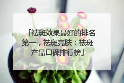 祛斑效果最好的排名第一，祛斑亮肤：祛斑产品口碑排行榜