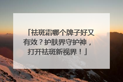 祛斑霜哪个牌子好又有效？护肤界守护神，打开祛斑新视界！