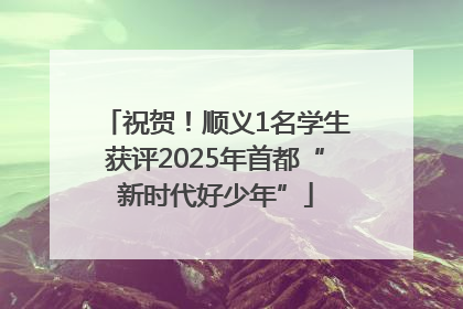 祝贺！顺义1名学生获评2025年首都“新时代好少年”