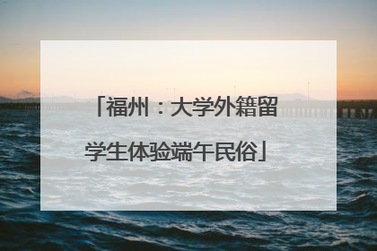 福州：大学外籍留学生体验端午民俗