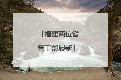 福建两位省管干部履新
