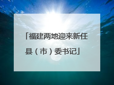 福建两地迎来新任县（市）委书记
