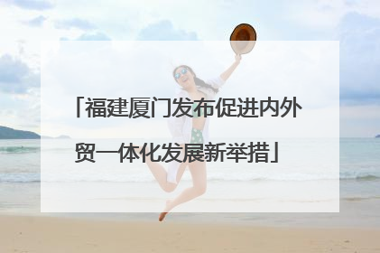 福建厦门发布促进内外贸一体化发展新举措