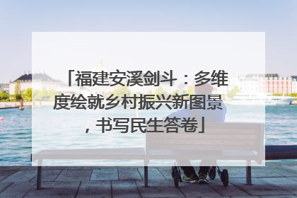 福建安溪剑斗：多维度绘就乡村振兴新图景，书写民生答卷