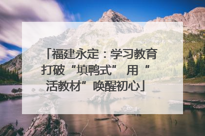 福建永定：学习教育打破“填鸭式” 用“活教材”唤醒初心