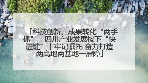 科技创新、成果转化“两手抓”，四川产业发展按下“快进键”丨牢记嘱托 奋力打造两高地两基地一屏障