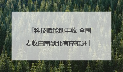 科技赋能助丰收 全国麦收由南到北有序推进