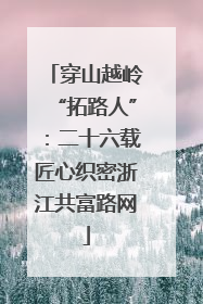 穿山越岭“拓路人”：二十六载匠心织密浙江共富路网