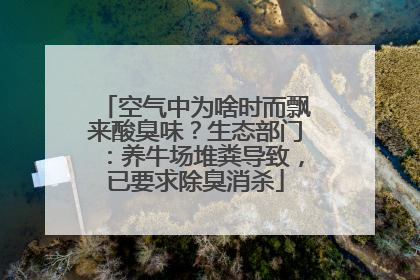 空气中为啥时而飘来酸臭味？生态部门：养牛场堆粪导致，已要求除臭消杀