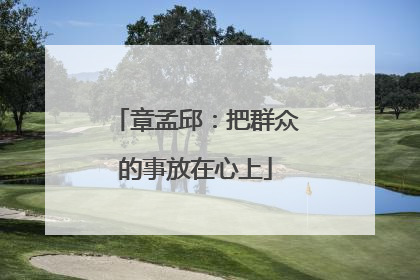 章孟邱：把群众的事放在心上
