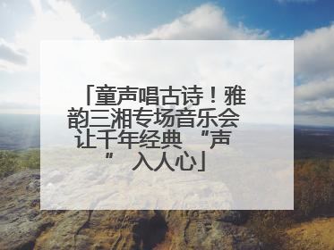 童声唱古诗！雅韵三湘专场音乐会让千年经典 “声” 入人心