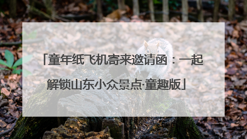 童年纸飞机寄来邀请函：一起解锁山东小众景点·童趣版