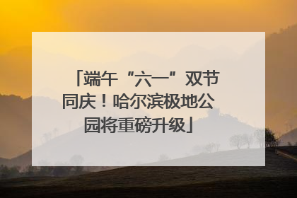 端午“六一”双节同庆！哈尔滨极地公园将重磅升级