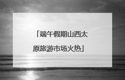 端午假期山西太原旅游市场火热