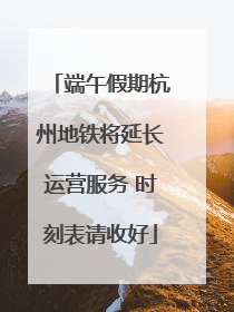 端午假期杭州地铁将延长运营服务 时刻表请收好