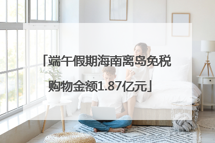 端午假期海南离岛免税购物金额1.87亿元