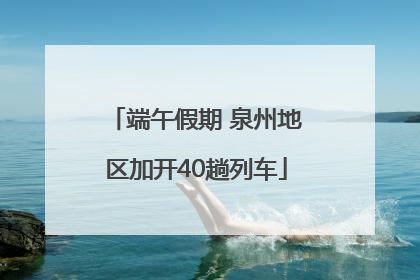 端午假期 泉州地区加开40趟列车